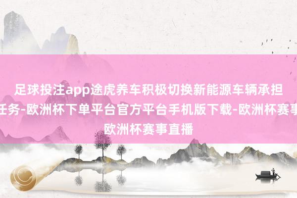 足球投注app途虎养车积极切换新能源车辆承担配送任务-欧洲杯下单平台官方平台手机版下载-欧洲杯赛事直播