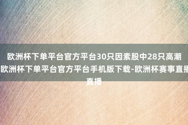 欧洲杯下单平台官方平台30只因素股中28只高潮-欧洲杯下单平台官方平台手机版下载-欧洲杯赛事直播