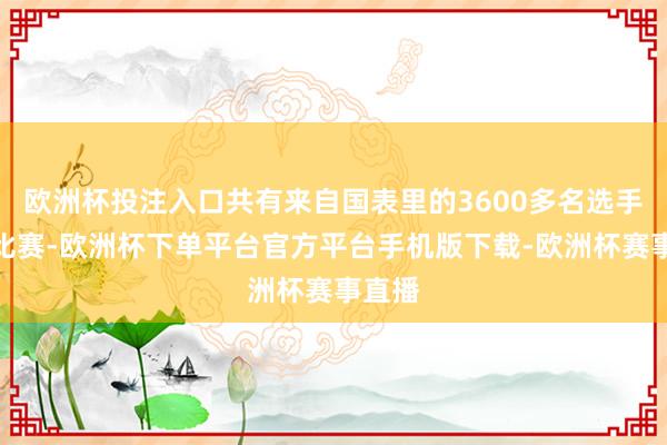 欧洲杯投注入口共有来自国表里的3600多名选手参预比赛-欧洲杯下单平台官方平台手机版下载-欧洲杯赛事直播