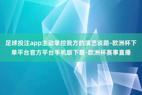 足球投注app主动掌控我方的演艺谈路-欧洲杯下单平台官方平台手机版下载-欧洲杯赛事直播