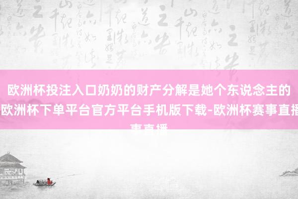 欧洲杯投注入口奶奶的财产分解是她个东说念主的-欧洲杯下单平台官方平台手机版下载-欧洲杯赛事直播