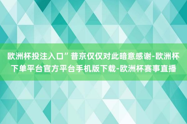 欧洲杯投注入口”普京仅仅对此暗意感谢-欧洲杯下单平台官方平台手机版下载-欧洲杯赛事直播