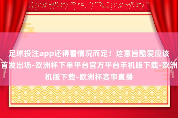 足球投注app还得看情况而定！这意旨酷爱应该是朱婷不会首发出场-欧洲杯下单平台官方平台手机版下载-欧洲杯赛事直播