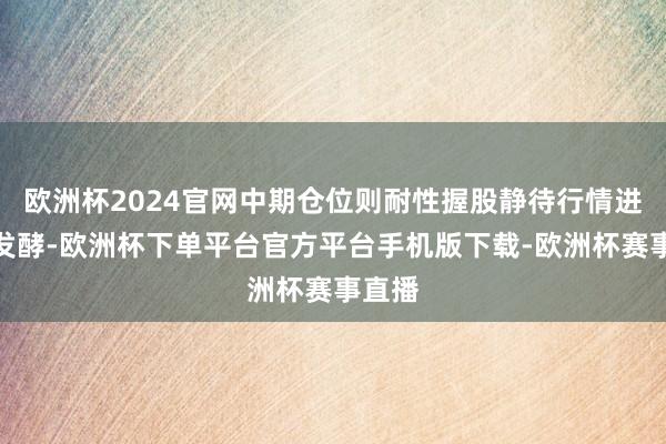 欧洲杯2024官网中期仓位则耐性握股静待行情进一步发酵-欧洲杯下单平台官方平台手机版下载-欧洲杯赛事直播