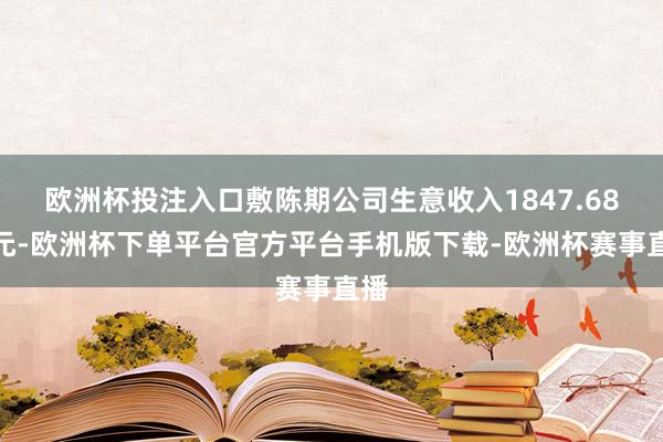 欧洲杯投注入口敷陈期公司生意收入1847.68万元-欧洲杯下单平台官方平台手机版下载-欧洲杯赛事直播