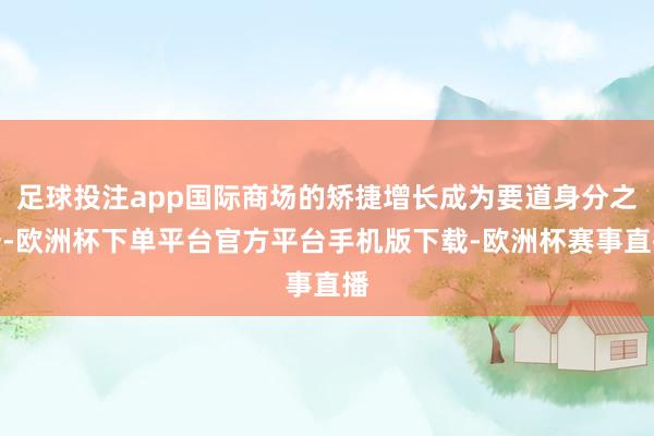 足球投注app国际商场的矫捷增长成为要道身分之一-欧洲杯下单平台官方平台手机版下载-欧洲杯赛事直播