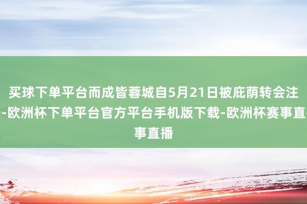 买球下单平台而成皆蓉城自5月21日被庇荫转会注册-欧洲杯下单平台官方平台手机版下载-欧洲杯赛事直播