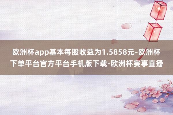 欧洲杯app基本每股收益为1.5858元-欧洲杯下单平台官方平台手机版下载-欧洲杯赛事直播