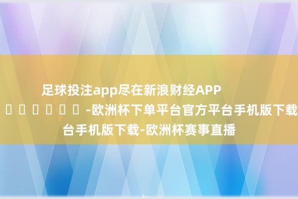 足球投注app尽在新浪财经APP            													-欧洲杯下单平台官方平台手机版下载-欧洲杯赛事直播