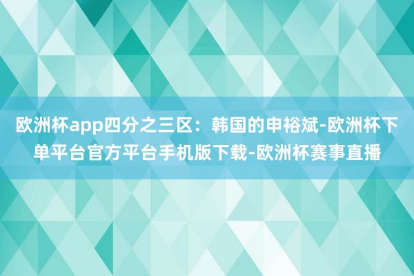 欧洲杯app四分之三区：韩国的申裕斌-欧洲杯下单平台官方平台手机版下载-欧洲杯赛事直播