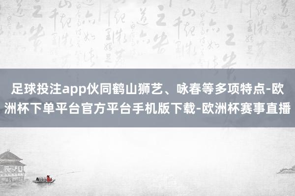 足球投注app伙同鹤山狮艺、咏春等多项特点-欧洲杯下单平台官方平台手机版下载-欧洲杯赛事直播