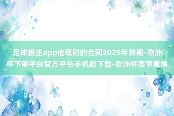 足球投注app他现时的合同2025年到期-欧洲杯下单平台官方平台手机版下载-欧洲杯赛事直播