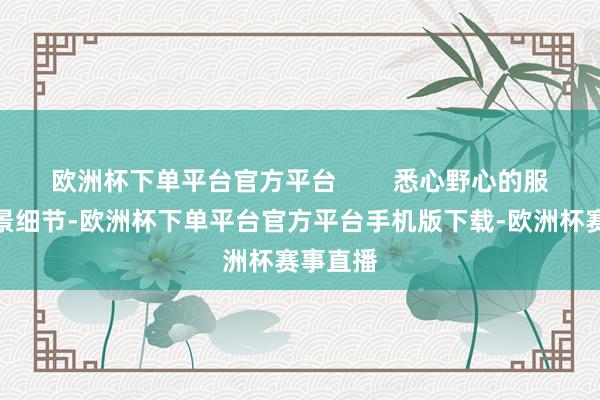 欧洲杯下单平台官方平台        悉心野心的服装、配景细节-欧洲杯下单平台官方平台手机版下载-欧洲杯赛事直播