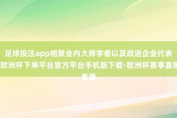 足球投注app相聚业内大师学者以及改进企业代表-欧洲杯下单平台官方平台手机版下载-欧洲杯赛事直播