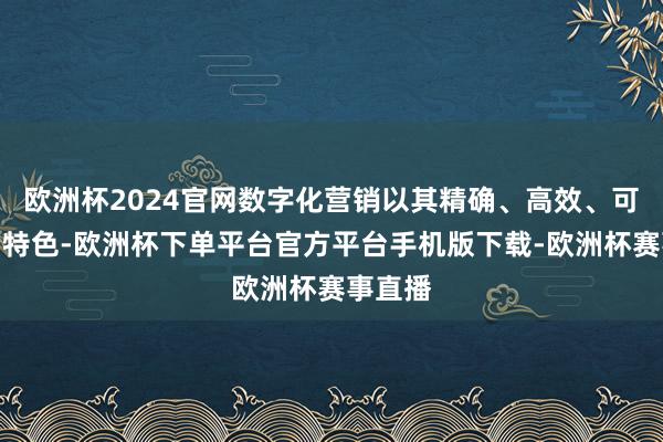 欧洲杯2024官网数字化营销以其精确、高效、可量化的特色-欧洲杯下单平台官方平台手机版下载-欧洲杯赛事直播