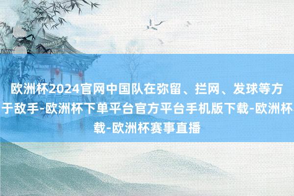 欧洲杯2024官网中国队在弥留、拦网、发球等方面齐逾期于敌手-欧洲杯下单平台官方平台手机版下载-欧洲杯赛事直播