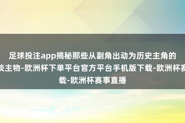 足球投注app揭秘那些从副角出动为历史主角的外传东谈主物-欧洲杯下单平台官方平台手机版下载-欧洲杯赛事直播