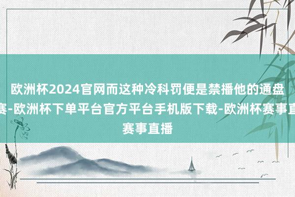 欧洲杯2024官网而这种冷科罚便是禁播他的通盘比赛-欧洲杯下单平台官方平台手机版下载-欧洲杯赛事直播