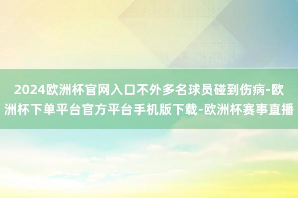 2024欧洲杯官网入口不外多名球员碰到伤病-欧洲杯下单平台官方平台手机版下载-欧洲杯赛事直播