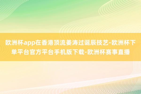 欧洲杯app在香港顶流姜涛过诞辰技艺-欧洲杯下单平台官方平台手机版下载-欧洲杯赛事直播