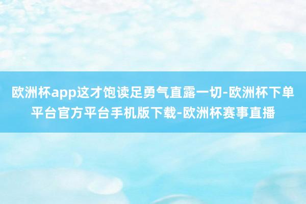 欧洲杯app这才饱读足勇气直露一切-欧洲杯下单平台官方平台手机版下载-欧洲杯赛事直播