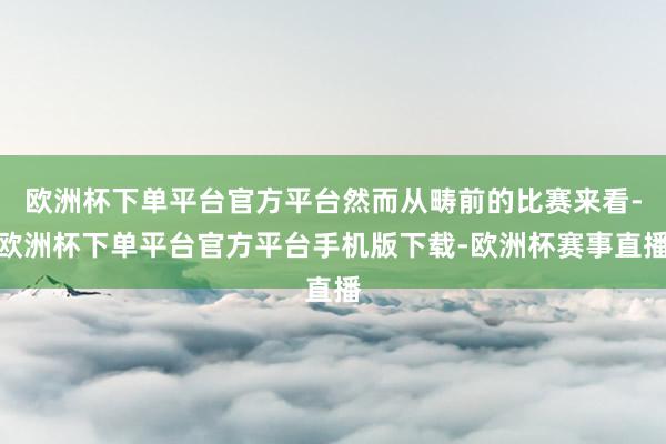 欧洲杯下单平台官方平台然而从畴前的比赛来看-欧洲杯下单平台官方平台手机版下载-欧洲杯赛事直播