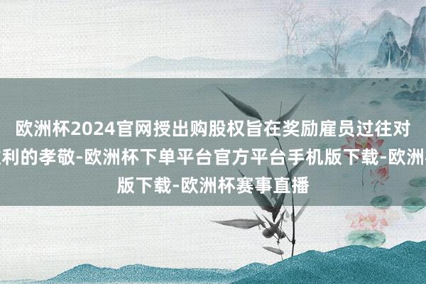 欧洲杯2024官网授出购股权旨在奖励雇员过往对公司取奏效利的孝敬-欧洲杯下单平台官方平台手机版下载-欧洲杯赛事直播