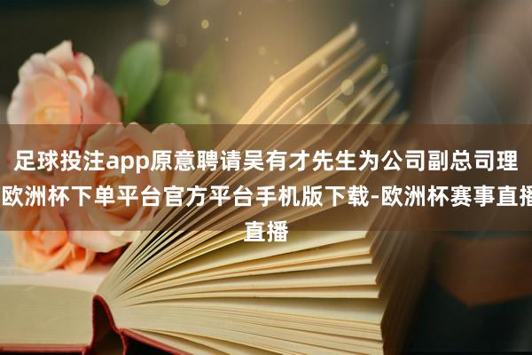 足球投注app原意聘请吴有才先生为公司副总司理-欧洲杯下单平台官方平台手机版下载-欧洲杯赛事直播