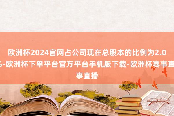 欧洲杯2024官网占公司现在总股本的比例为2.03%-欧洲杯下单平台官方平台手机版下载-欧洲杯赛事直播