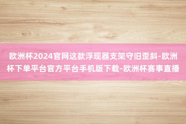 欧洲杯2024官网这款浮现器支架守旧歪斜-欧洲杯下单平台官方平台手机版下载-欧洲杯赛事直播