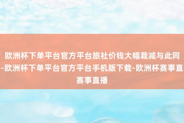 欧洲杯下单平台官方平台旅社价钱大幅裁减与此同期-欧洲杯下单平台官方平台手机版下载-欧洲杯赛事直播