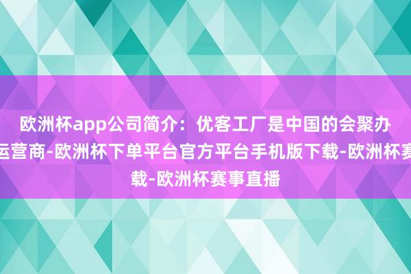 欧洲杯app公司简介：优客工厂是中国的会聚办公空间运营商-欧洲杯下单平台官方平台手机版下载-欧洲杯赛事直播