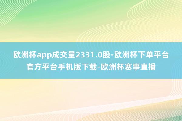 欧洲杯app成交量2331.0股-欧洲杯下单平台官方平台手机版下载-欧洲杯赛事直播