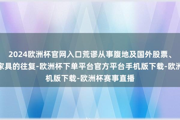 2024欧洲杯官网入口荒谬从事腹地及国外股票、期货及期权家具的往复-欧洲杯下单平台官方平台手机版下载-欧洲杯赛事直播