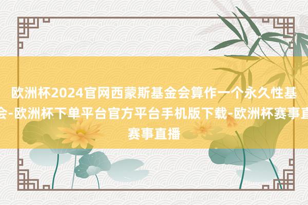 欧洲杯2024官网西蒙斯基金会算作一个永久性基金会-欧洲杯下单平台官方平台手机版下载-欧洲杯赛事直播