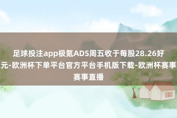 足球投注app极氪ADS周五收于每股28.26好意思元-欧洲杯下单平台官方平台手机版下载-欧洲杯赛事直播