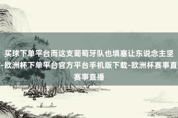 买球下单平台而这支葡萄牙队也填塞让东说念主坚信-欧洲杯下单平台官方平台手机版下载-欧洲杯赛事直播