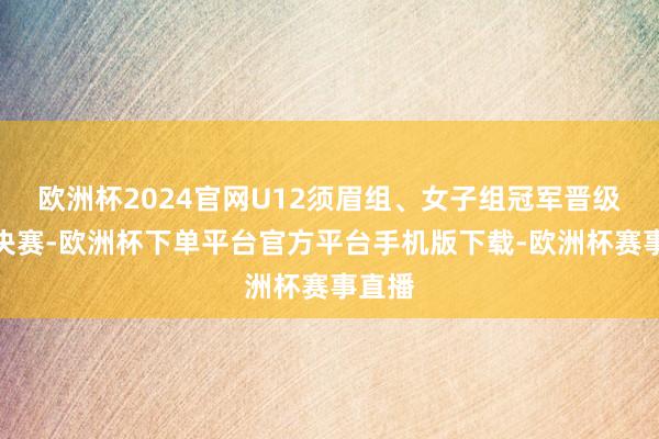 欧洲杯2024官网U12须眉组、女子组冠军晋级省级决赛-欧洲杯下单平台官方平台手机版下载-欧洲杯赛事直播