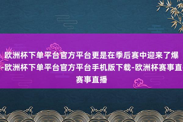 欧洲杯下单平台官方平台更是在季后赛中迎来了爆发-欧洲杯下单平台官方平台手机版下载-欧洲杯赛事直播