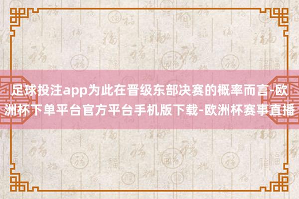 足球投注app为此在晋级东部决赛的概率而言-欧洲杯下单平台官方平台手机版下载-欧洲杯赛事直播