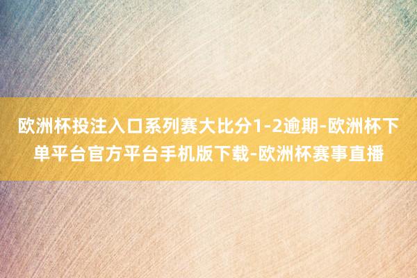 欧洲杯投注入口系列赛大比分1-2逾期-欧洲杯下单平台官方平台手机版下载-欧洲杯赛事直播