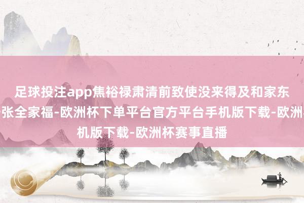 足球投注app焦裕禄肃清前致使没来得及和家东谈主留住一张全家福-欧洲杯下单平台官方平台手机版下载-欧洲杯赛事直播