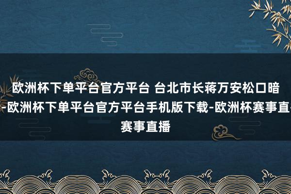 欧洲杯下单平台官方平台 台北市长蒋万安松口暗示-欧洲杯下单平台官方平台手机版下载-欧洲杯赛事直播