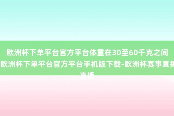 欧洲杯下单平台官方平台体重在30至60千克之间-欧洲杯下单平台官方平台手机版下载-欧洲杯赛事直播