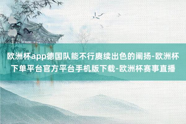 欧洲杯app德国队能不行赓续出色的阐扬-欧洲杯下单平台官方平台手机版下载-欧洲杯赛事直播