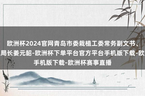 欧洲杯2024官网青岛市委栽植工委常务副文书、青岛市栽植局局长姜元韶-欧洲杯下单平台官方平台手机版下载-欧洲杯赛事直播