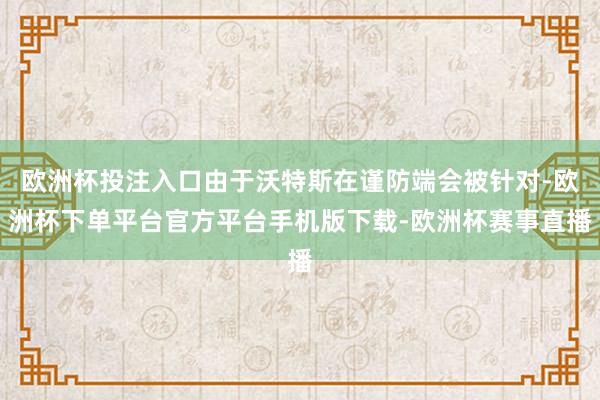 欧洲杯投注入口由于沃特斯在谨防端会被针对-欧洲杯下单平台官方平台手机版下载-欧洲杯赛事直播