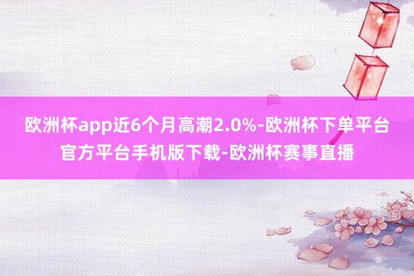 欧洲杯app近6个月高潮2.0%-欧洲杯下单平台官方平台手机版下载-欧洲杯赛事直播