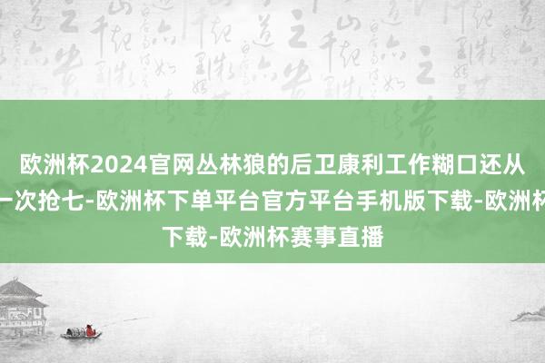 欧洲杯2024官网丛林狼的后卫康利工作糊口还从未获取过一次抢七-欧洲杯下单平台官方平台手机版下载-欧洲杯赛事直播