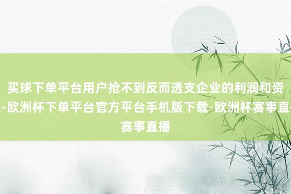 买球下单平台用户抢不到反而透支企业的利润和资源-欧洲杯下单平台官方平台手机版下载-欧洲杯赛事直播